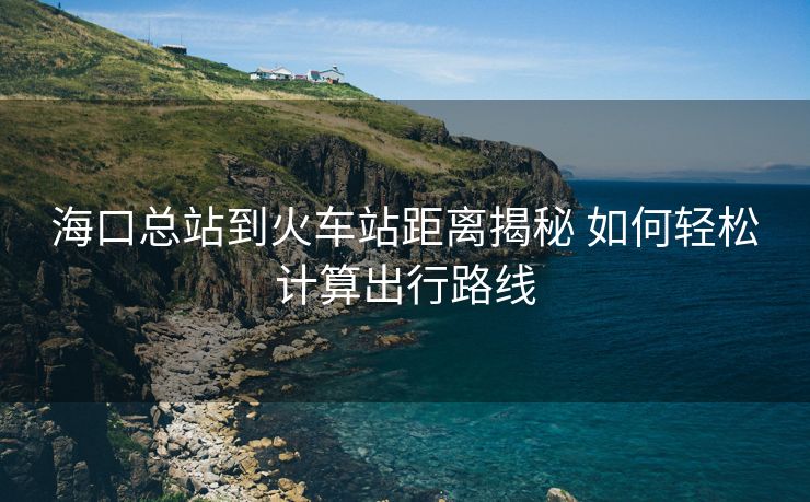 ?？诳傉镜交疖囌揪嚯x揭秘 如何輕松計算出行路線