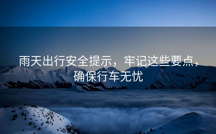雨天出行安全提示，牢記這些要點，確保行車無憂