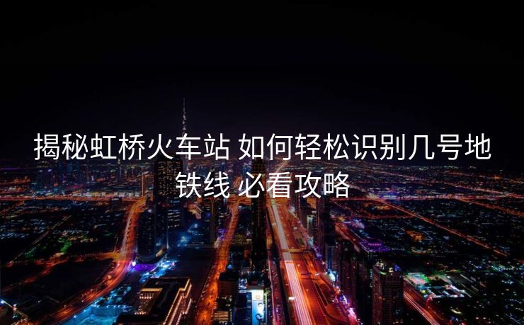 揭秘虹橋火車站 如何輕松識別幾號地鐵線 必看攻略
