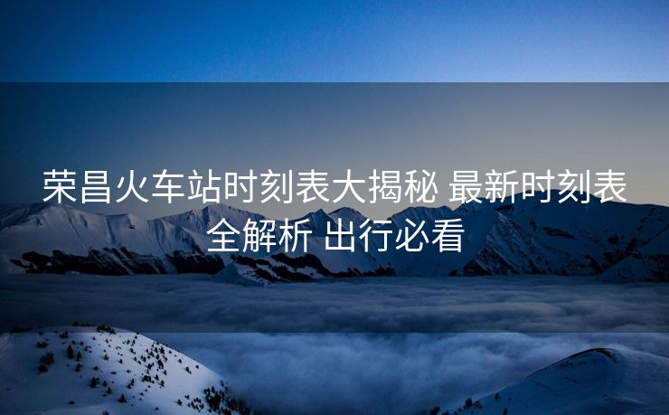 榮昌火車站時刻表大揭秘 最新時刻表全解析 出行必看
