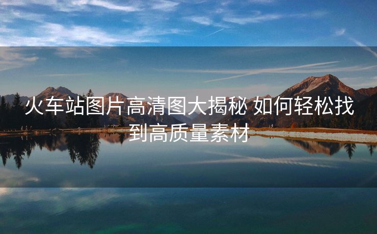 火車(chē)站圖片高清圖大揭秘 如何輕松找到高質(zhì)量素材