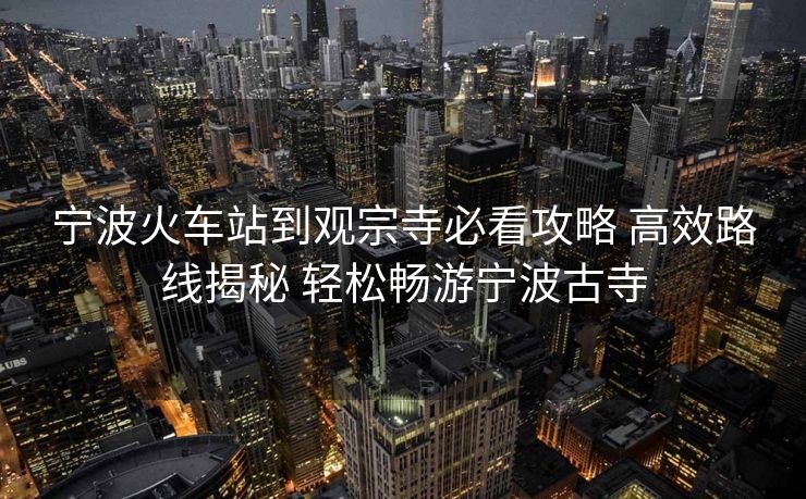 寧波火車站到觀宗寺必看攻略 高效路線揭秘 輕松暢游寧波古寺