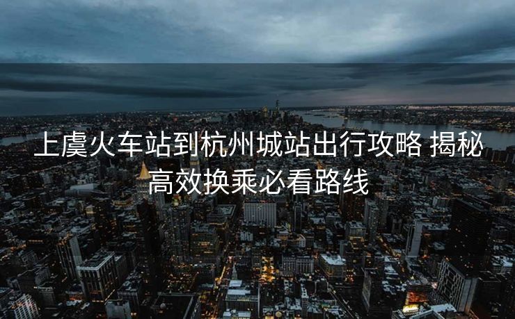 上虞火車(chē)站到杭州城站出行攻略 揭秘高效換乘必看路線(xiàn)