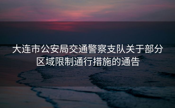 大連市公安局交通警察支隊關于部分區(qū)域限制通行措施的通告