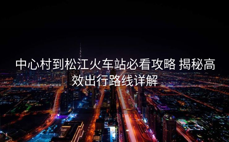 中心村到松江火車(chē)站必看攻略 揭秘高效出行路線(xiàn)詳解