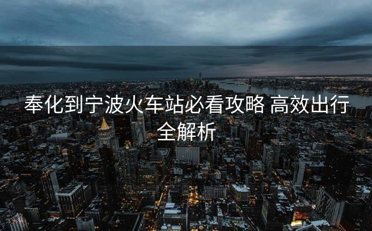 奉化到寧波火車站必看攻略 高效出行全解析