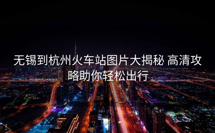 無(wú)錫到杭州火車(chē)站圖片大揭秘 高清攻略助你輕松出行 無(wú)錫到杭州火車(chē)站圖片大揭秘 高清攻略助你輕松出行