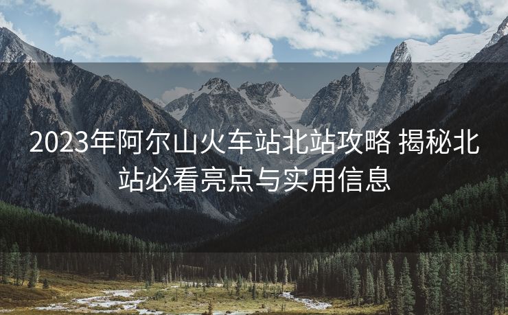 2023年阿爾山火車站北站攻略 揭秘北站必看亮點與實用信息