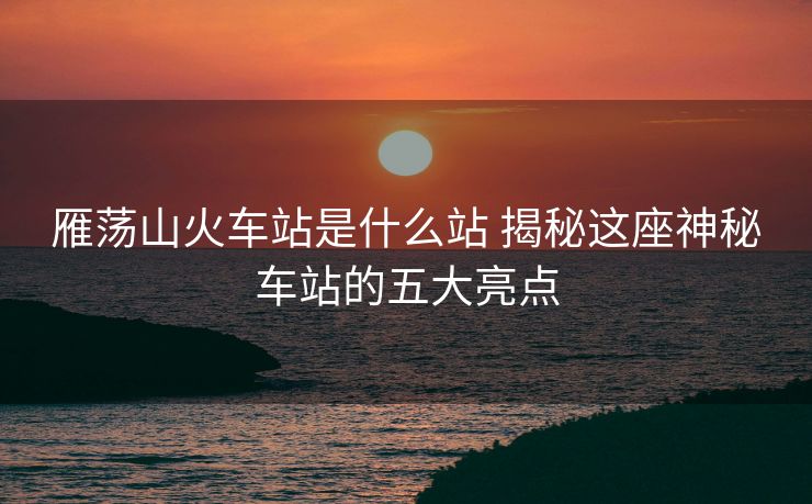 雁蕩山火車(chē)站是什么站 揭秘這座神秘車(chē)站的五大亮點(diǎn)