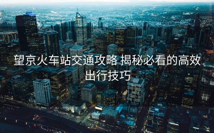 望京火車站交通攻略 揭秘必看的高效出行技巧