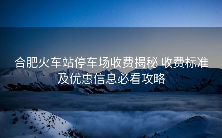 合肥火車站停車場收費揭秘 收費標準及優(yōu)惠信息必看攻略