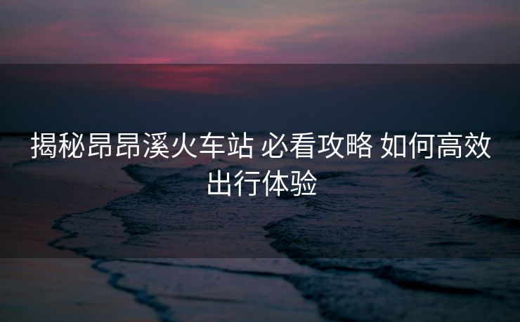 揭秘昂昂溪火車站 必看攻略 如何高效出行體驗(yàn)