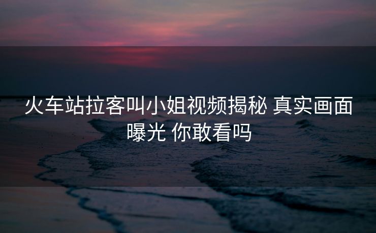火車(chē)站拉客叫小姐視頻揭秘 真實(shí)畫(huà)面曝光 你敢看嗎