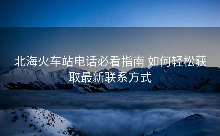 北?；疖囌倦娫挶乜粗改?如何輕松獲取最新聯(lián)系方式