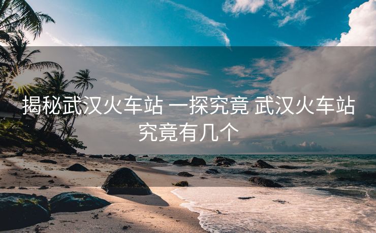 揭秘武漢火車站 一探究竟 武漢火車站究竟有幾個(gè)