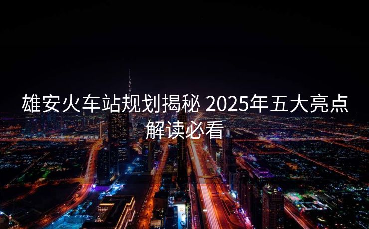 雄安火車站規(guī)劃揭秘 2025年五大亮點解讀必看