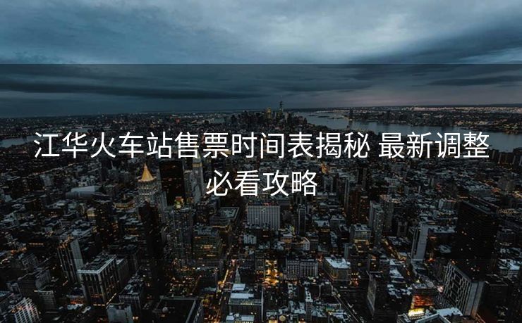 江華火車站售票時(shí)間表揭秘 最新調(diào)整必看攻略