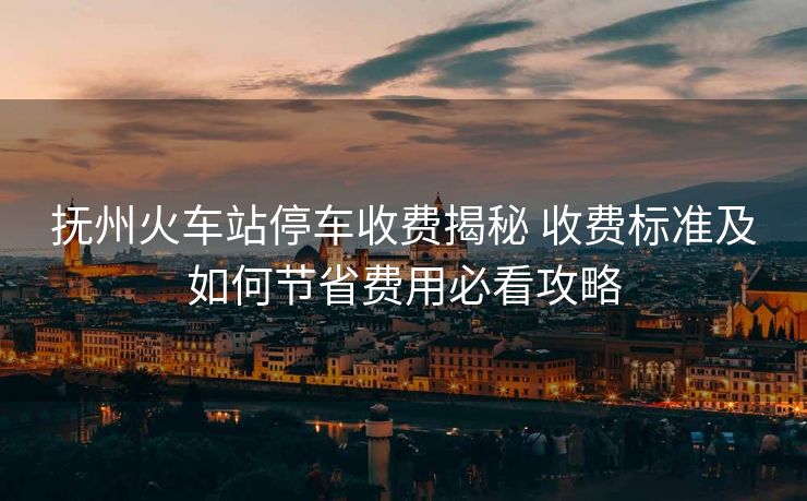 撫州火車站停車收費(fèi)揭秘 收費(fèi)標(biāo)準(zhǔn)及如何節(jié)省費(fèi)用必看攻略