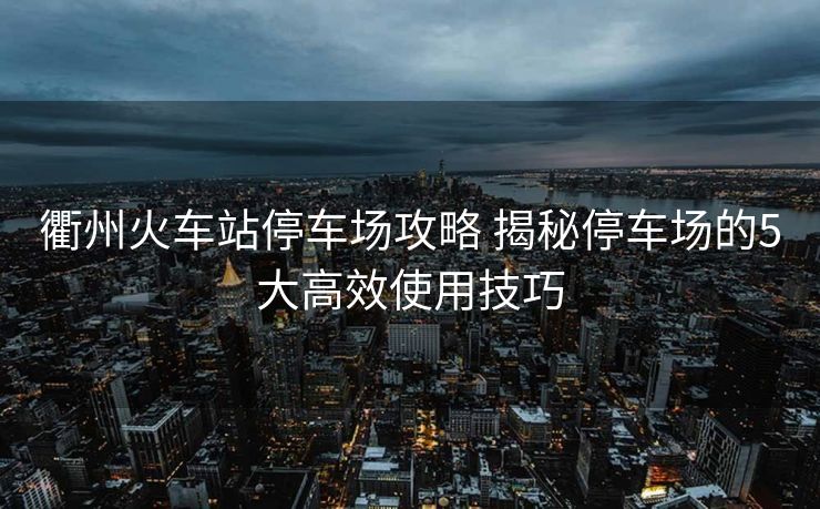 衢州火車站停車場攻略 揭秘停車場的5大高效使用技巧