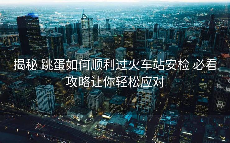 揭秘 跳蛋如何順利過火車站安檢 必看攻略讓你輕松應對