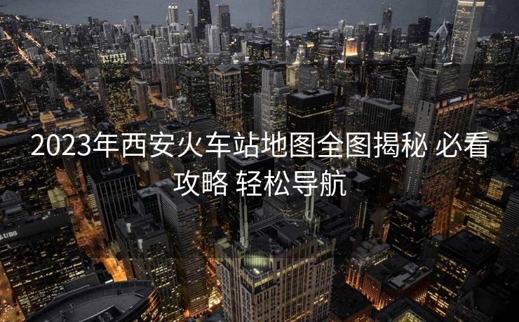 2023年西安火車站地圖全圖揭秘 必看攻略 輕松導(dǎo)航 2023年西安火車站地圖全圖揭秘 必看攻略 輕松導(dǎo)航