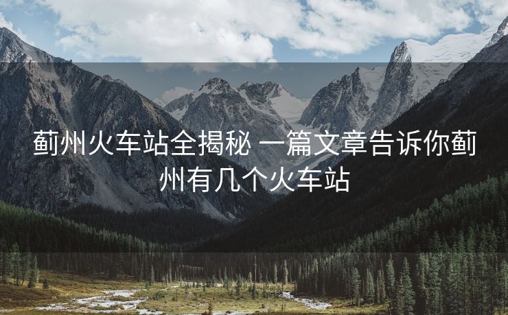 薊州火車站全揭秘 一篇文章告訴你薊州有幾個火車站