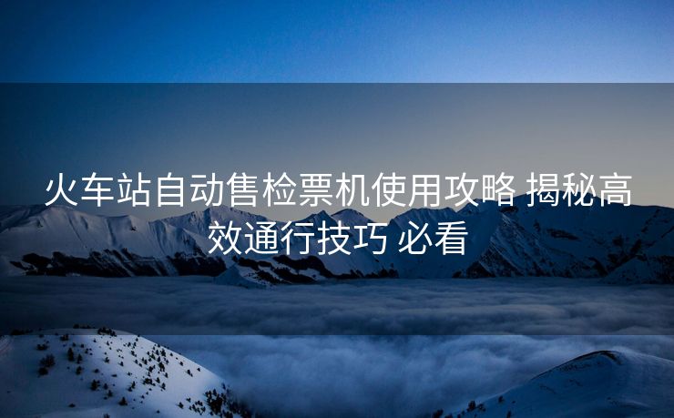 火車站自動售檢票機使用攻略 揭秘高效通行技巧 必看
