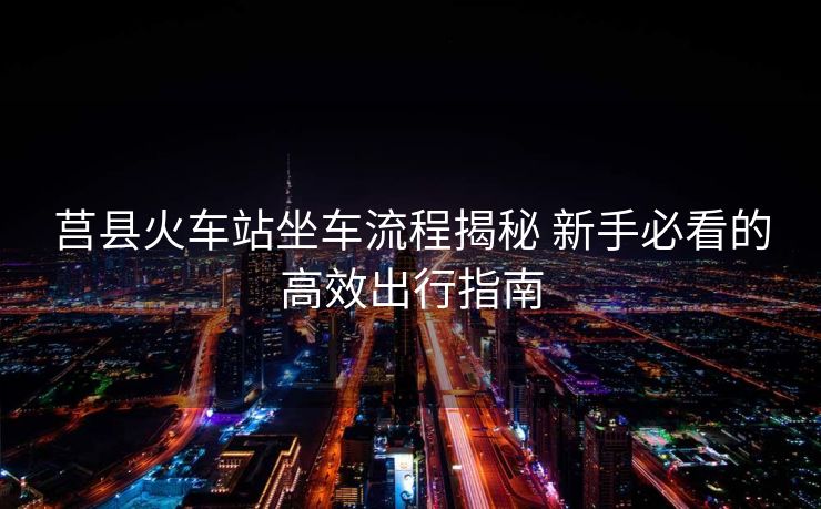 莒縣火車站坐車流程揭秘 新手必看的高效出行指南