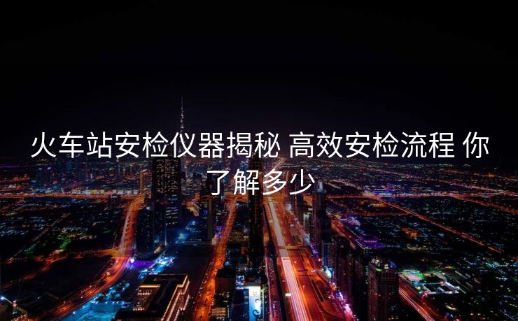 火車站安檢儀器揭秘 高效安檢流程 你了解多少