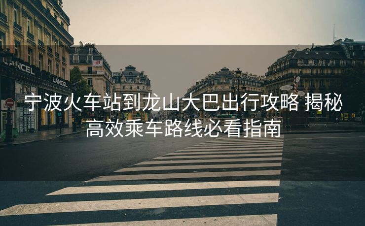 寧波火車站到龍山大巴出行攻略 揭秘高效乘車路線必看指南