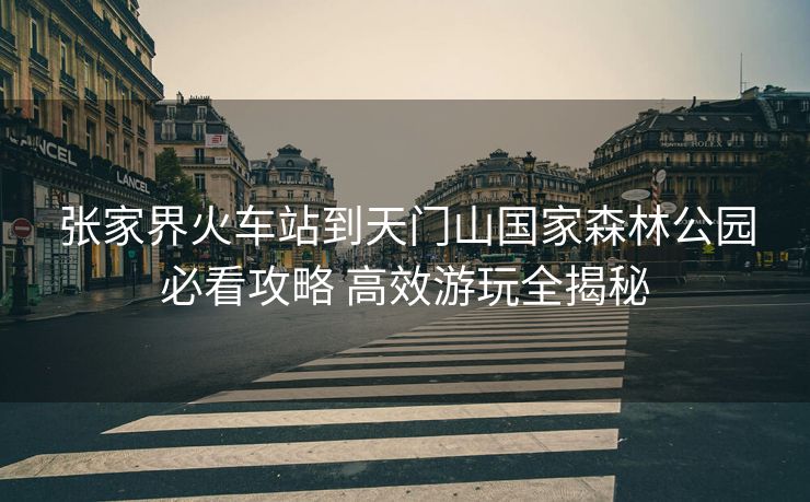 張家界火車(chē)站到天門(mén)山國(guó)家森林公園必看攻略 高效游玩全揭秘