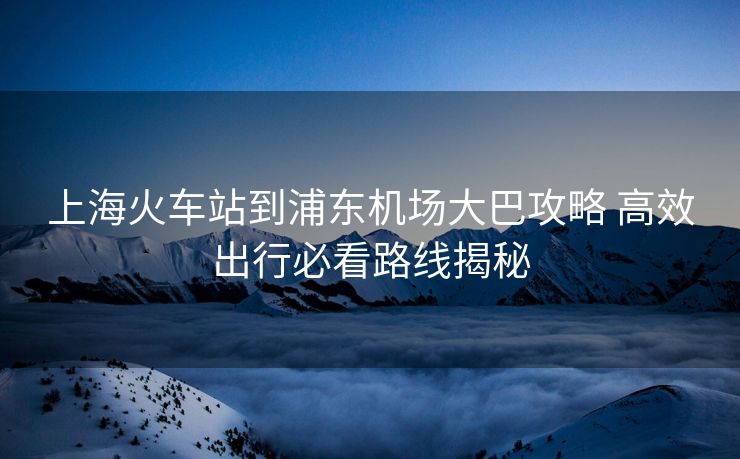 上?;疖囌镜狡謻|機(jī)場(chǎng)大巴攻略 高效出行必看路線揭秘 上?;疖囌镜狡謻|機(jī)場(chǎng)大巴攻略 高效出行必看路線揭秘