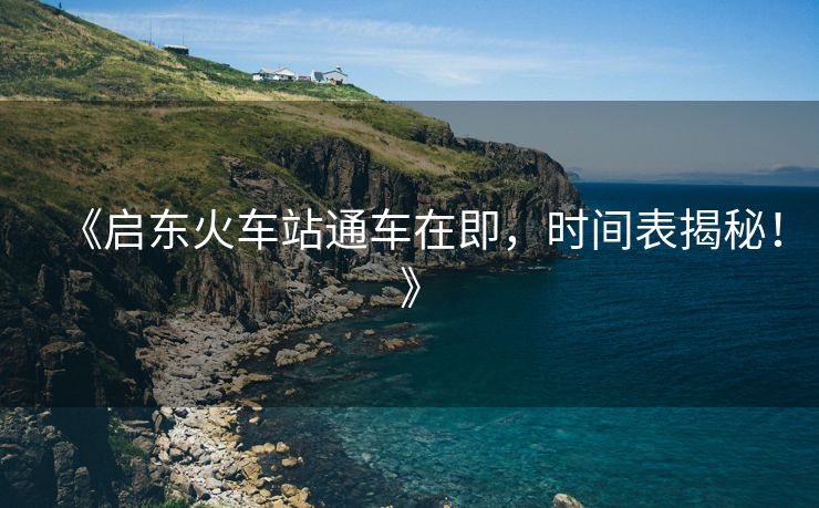 《啟東火車站通車在即，時間表揭秘！》