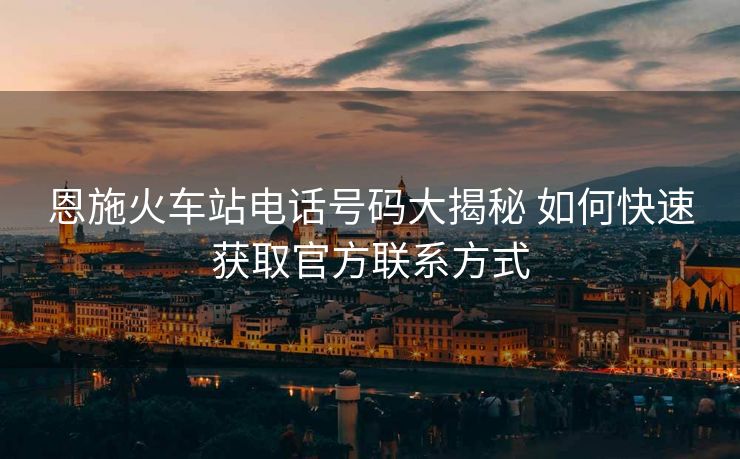 恩施火車站電話號(hào)碼大揭秘 如何快速獲取官方聯(lián)系方式 恩施火車站電話號(hào)碼大揭秘 如何快速獲取官方聯(lián)系方式