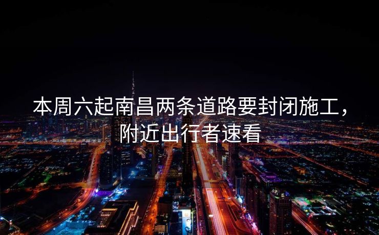 本周六起南昌兩條道路要封閉施工，附近出行者速看