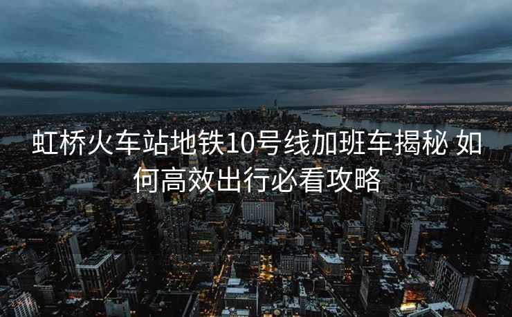 虹橋火車站地鐵10號線加班車揭秘 如何高效出行必看攻略