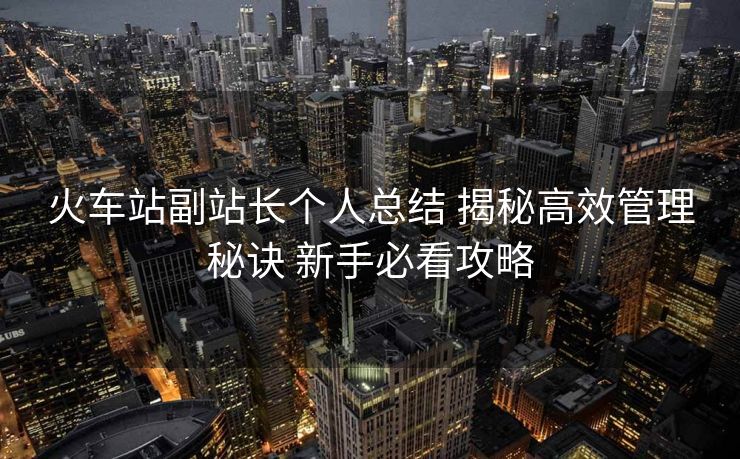 火車站副站長個人總結(jié) 揭秘高效管理秘訣 新手必看攻略