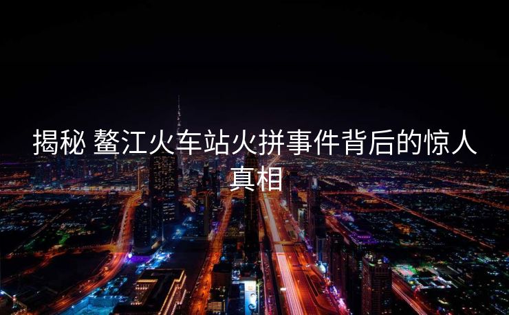 揭秘 鰲江火車站火拼事件背后的驚人真相