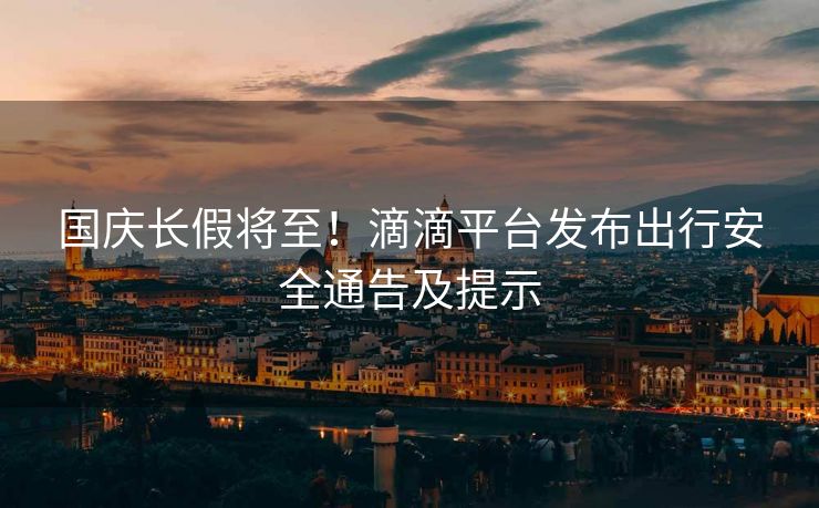 國慶長假將至！滴滴平臺發(fā)布出行安全通告及提示