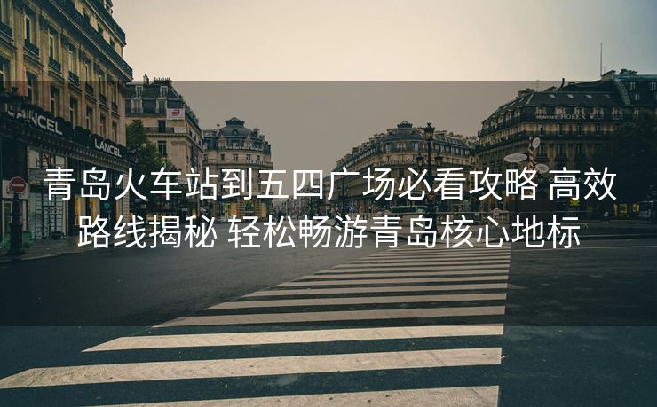 青島火車(chē)站到五四廣場(chǎng)必看攻略 高效路線揭秘 輕松暢游青島核心地標(biāo)