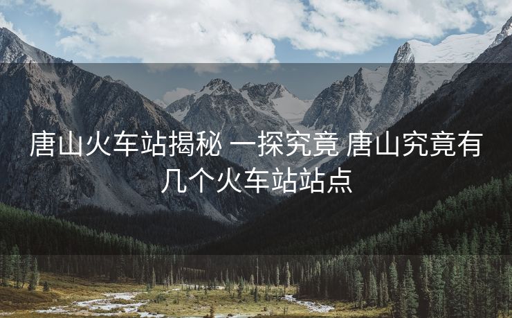 唐山火車站揭秘 一探究竟 唐山究竟有幾個(gè)火車站站點(diǎn)