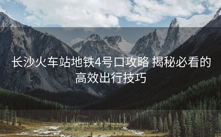 長(zhǎng)沙火車(chē)站地鐵4號(hào)口攻略 揭秘必看的高效出行技巧
