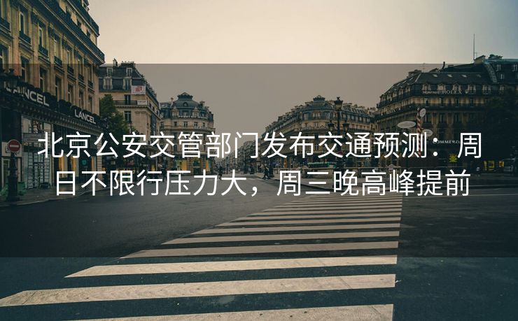 北京公安交管部門發(fā)布交通預(yù)測：周日不限行壓力大，周三晚高峰提前