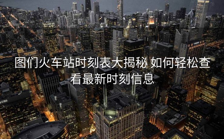 圖們火車站時刻表大揭秘 如何輕松查看最新時刻信息