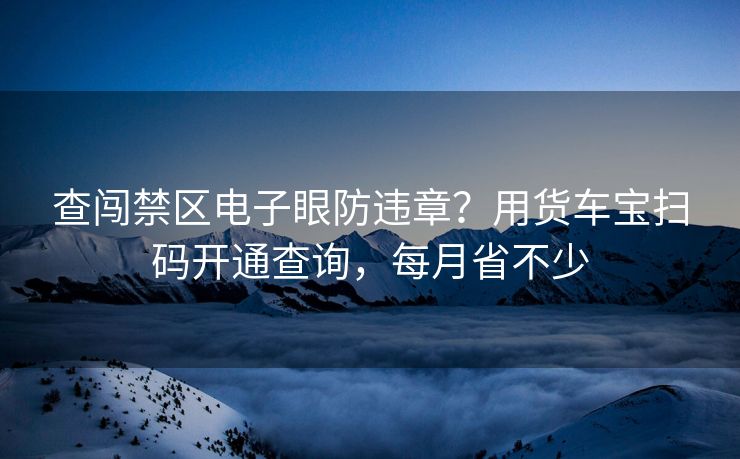 查闖禁區(qū)電子眼防違章？用貨車(chē)寶掃碼開(kāi)通查詢，每月省不少