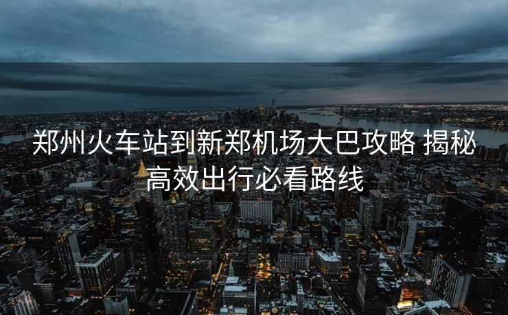 鄭州火車站到新鄭機(jī)場大巴攻略 揭秘高效出行必看路線
