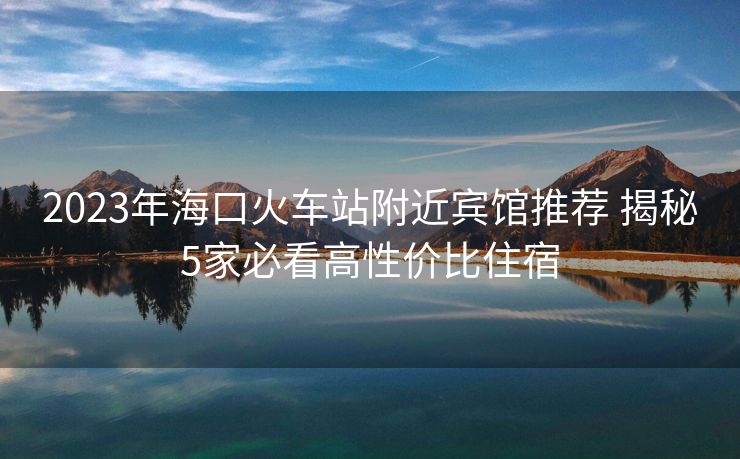 2023年?？诨疖囌靖浇e館推薦 揭秘5家必看高性價比住宿
