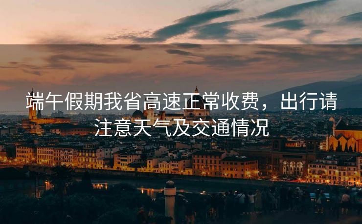 端午假期我省高速正常收費(fèi)，出行請(qǐng)注意天氣及交通情況