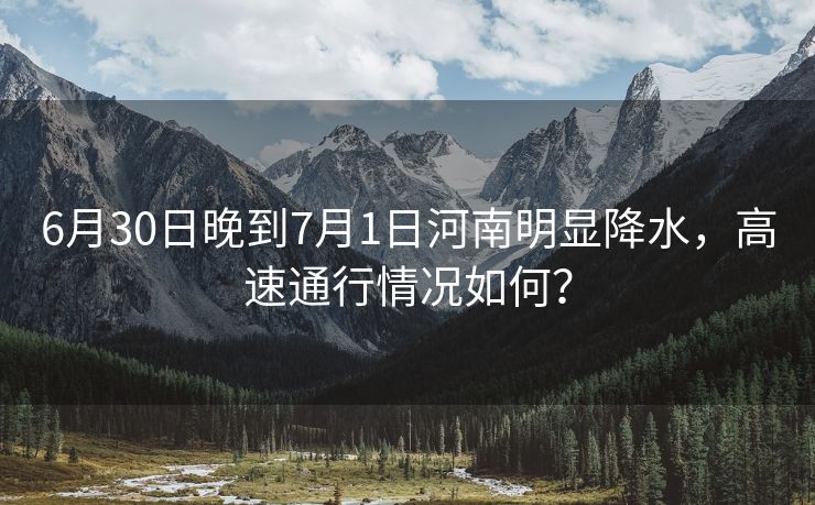 6月30日晚到7月1日河南明顯降水，高速通行情況如何？