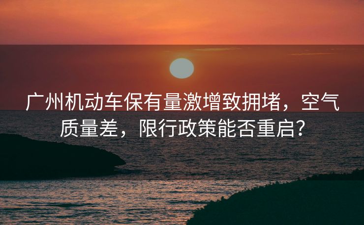 廣州機動車保有量激增致?lián)矶拢諝赓|(zhì)量差，限行政策能否重啟？